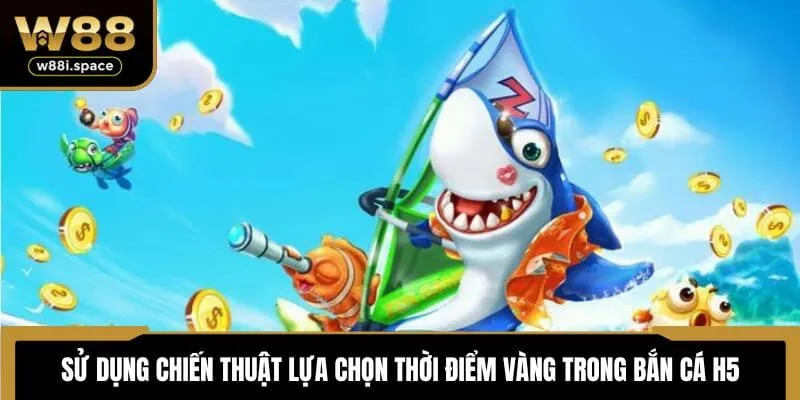 Sử dụng chiến thuật lựa chọn thời điểm vàng trong bắn cá H5